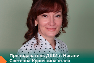Преподаватель детской школы искусств г. Нягани по классу фортепиано Светлана Курочкина стала лауреатом федеральной премии в области музыкального искусства за достижения в педагогической деятельности.